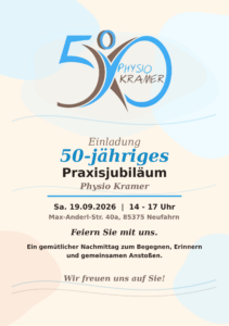 Einladung 50-jähriges Praxisjubiläum Physio Kramer. Sa. 19.09.2026, 14 - 17 Uhr, Max-Anderl-Str. 40a, 85375 Neufahrn. Feiern Sie mit uns. Ein gemütlicher Nachmittag zum Begegnen, Erinnern und gemeinsamen Anstoßen. Wir freuen uns auf Sie!